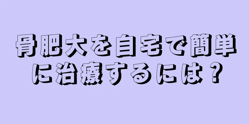 骨肥大を自宅で簡単に治療するには？