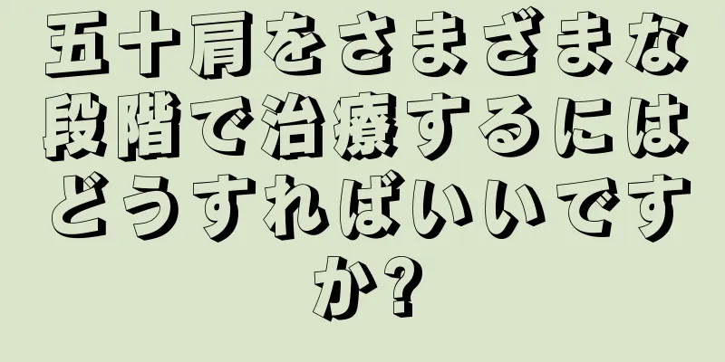 五十肩をさまざまな段階で治療するにはどうすればいいですか?
