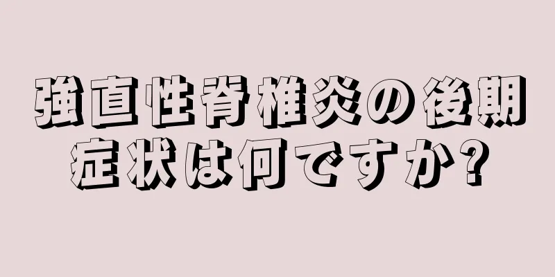 強直性脊椎炎の後期症状は何ですか?