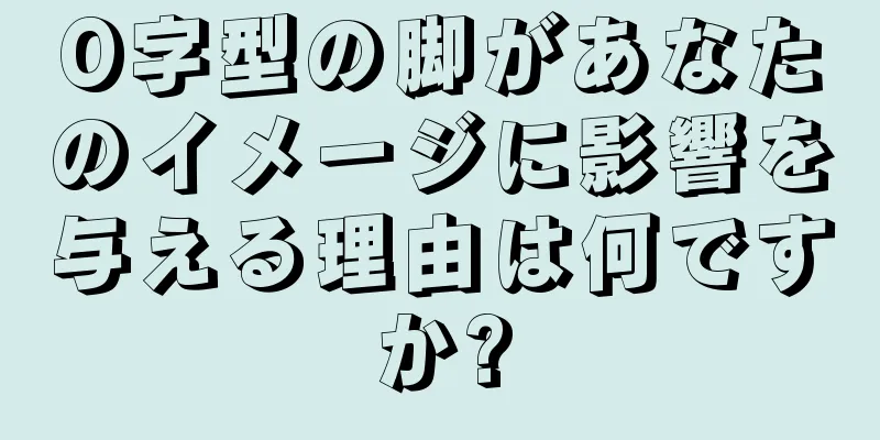 O字型の脚があなたのイメージに影響を与える理由は何ですか?
