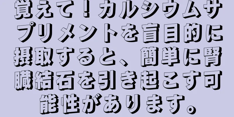 覚えて！カルシウムサプリメントを盲目的に摂取すると、簡単に腎臓結石を引き起こす可能性があります。