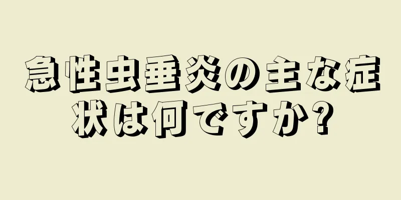 急性虫垂炎の主な症状は何ですか?
