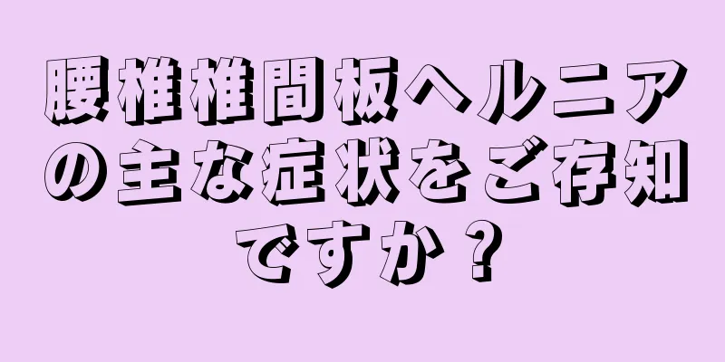 腰椎椎間板ヘルニアの主な症状をご存知ですか？