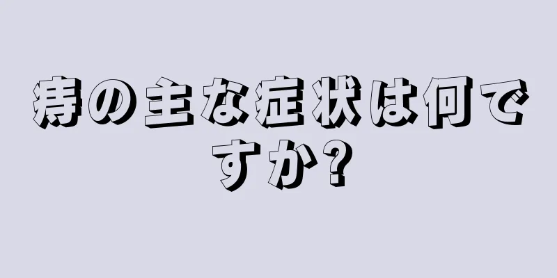 痔の主な症状は何ですか?