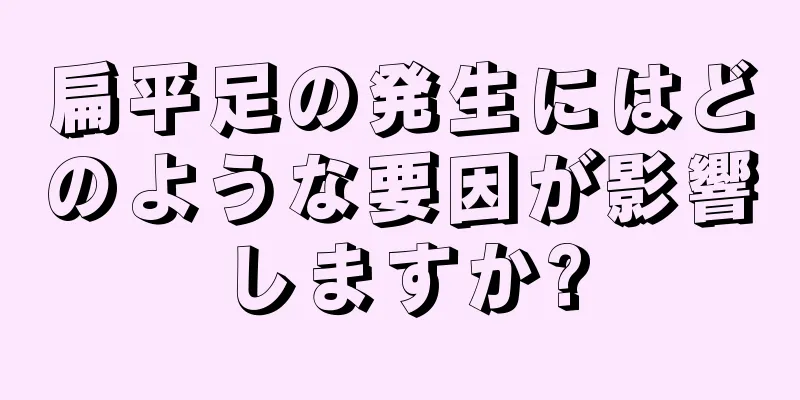 扁平足の発生にはどのような要因が影響しますか?