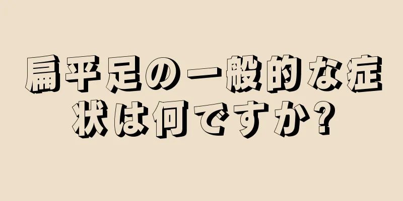扁平足の一般的な症状は何ですか?