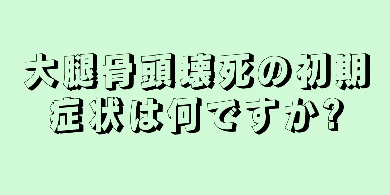 大腿骨頭壊死の初期症状は何ですか?