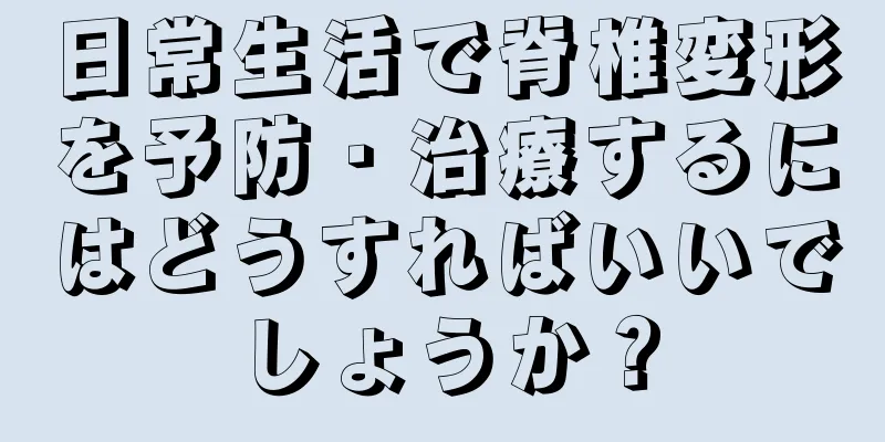 日常生活で脊椎変形を予防・治療するにはどうすればいいでしょうか？