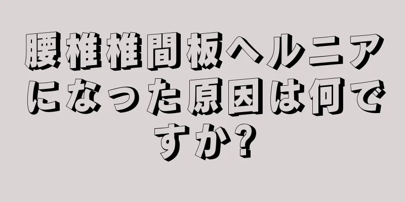 腰椎椎間板ヘルニアになった原因は何ですか?