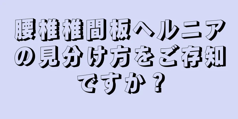 腰椎椎間板ヘルニアの見分け方をご存知ですか？