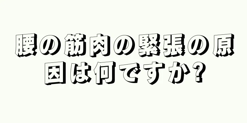 腰の筋肉の緊張の原因は何ですか?
