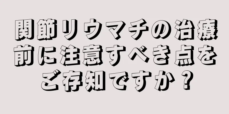 関節リウマチの治療前に注意すべき点をご存知ですか？