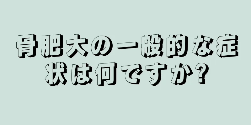 骨肥大の一般的な症状は何ですか?