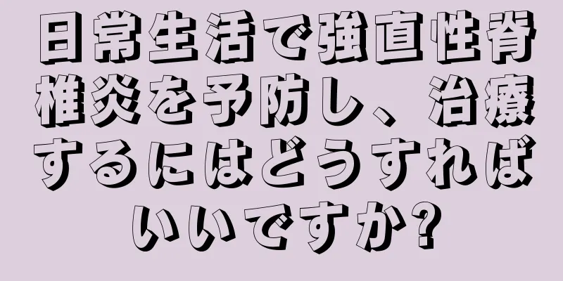 日常生活で強直性脊椎炎を予防し、治療するにはどうすればいいですか?