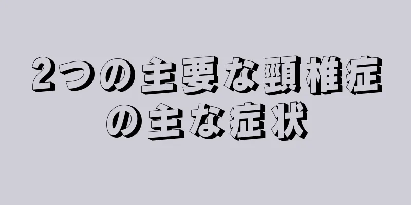 2つの主要な頸椎症の主な症状