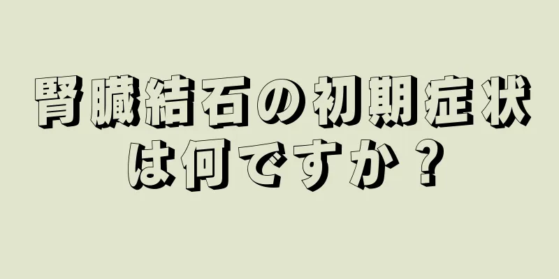 腎臓結石の初期症状は何ですか？