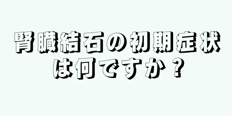腎臓結石の初期症状は何ですか？