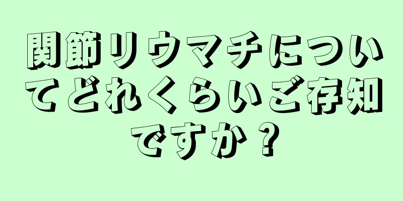 関節リウマチについてどれくらいご存知ですか？