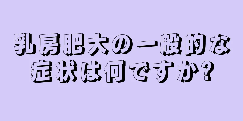 乳房肥大の一般的な症状は何ですか?