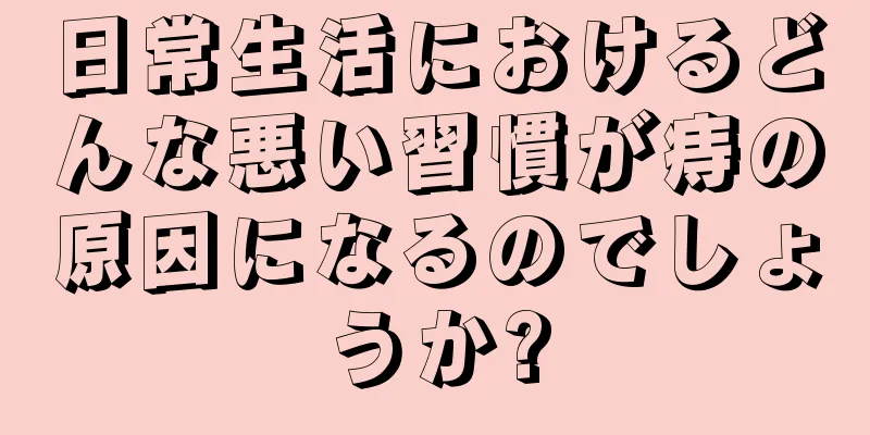 日常生活におけるどんな悪い習慣が痔の原因になるのでしょうか?
