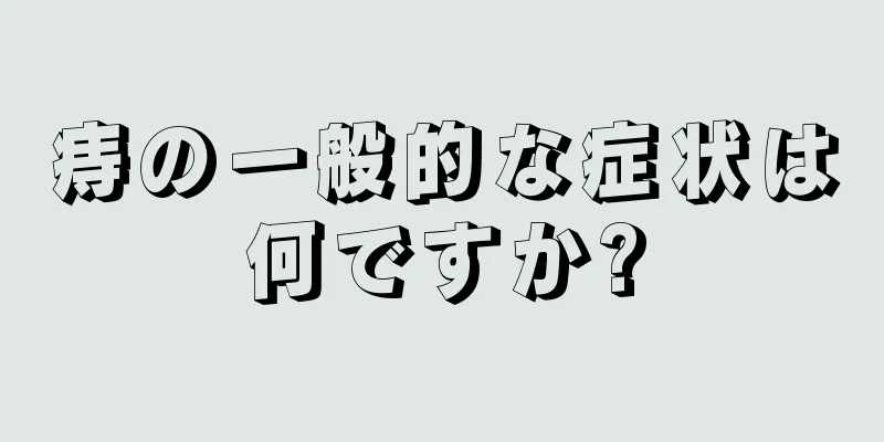 痔の一般的な症状は何ですか?