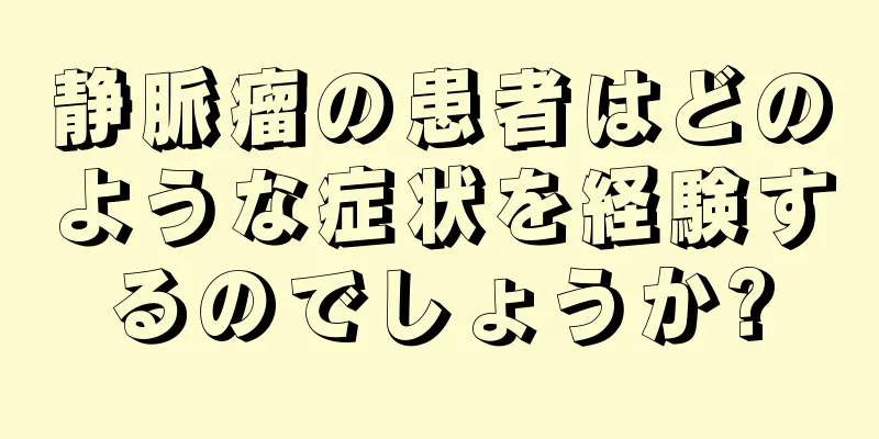 静脈瘤の患者はどのような症状を経験するのでしょうか?