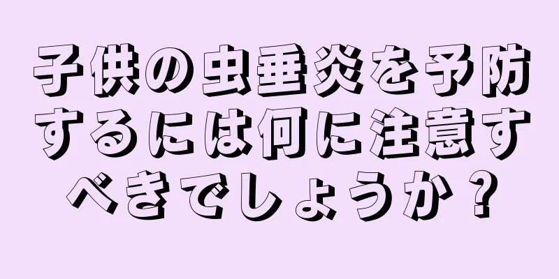 子供の虫垂炎を予防するには何に注意すべきでしょうか？