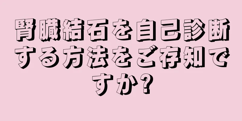 腎臓結石を自己診断する方法をご存知ですか?