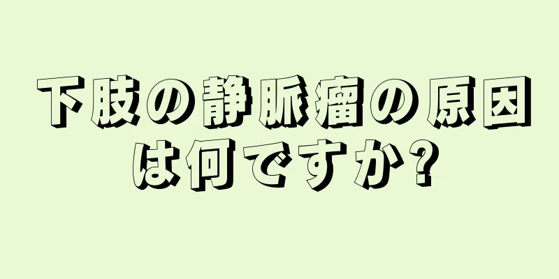 下肢の静脈瘤の原因は何ですか?