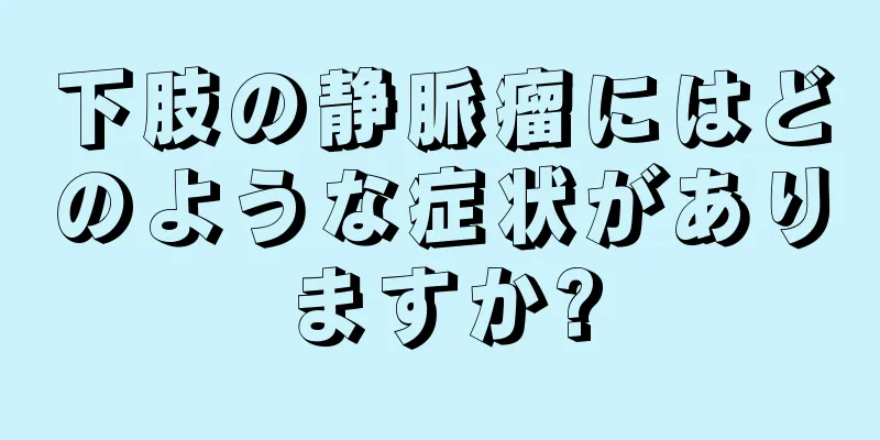 下肢の静脈瘤にはどのような症状がありますか?