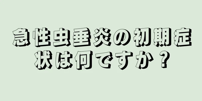 急性虫垂炎の初期症状は何ですか？