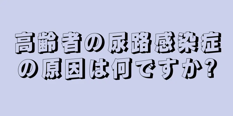 高齢者の尿路感染症の原因は何ですか?