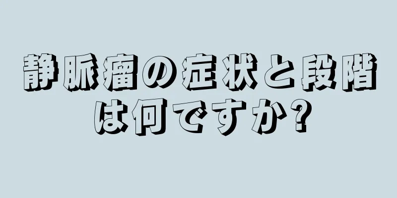 静脈瘤の症状と段階は何ですか?