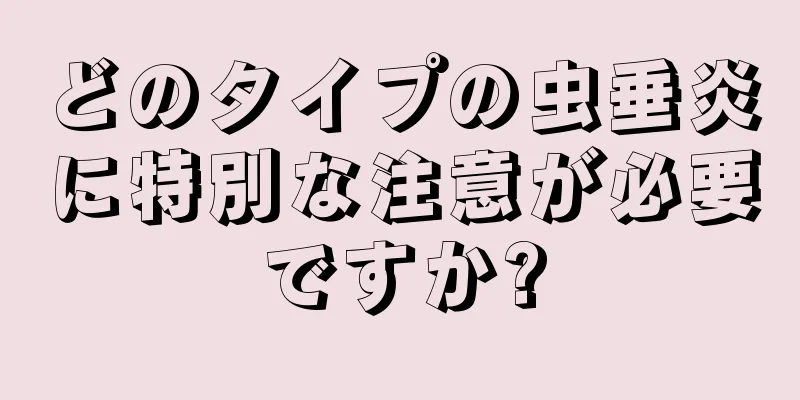 どのタイプの虫垂炎に特別な注意が必要ですか?