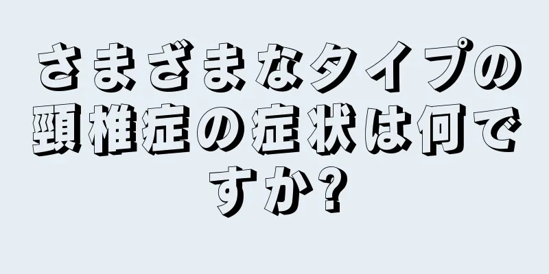 さまざまなタイプの頸椎症の症状は何ですか?