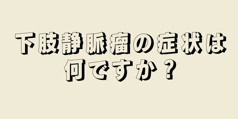 下肢静脈瘤の症状は何ですか？