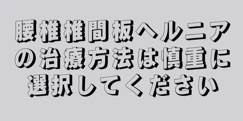 腰椎椎間板ヘルニアの治療方法は慎重に選択してください