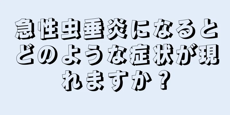 急性虫垂炎になるとどのような症状が現れますか？