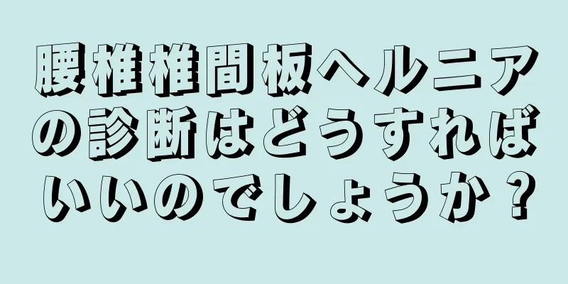 腰椎椎間板ヘルニアの診断はどうすればいいのでしょうか？