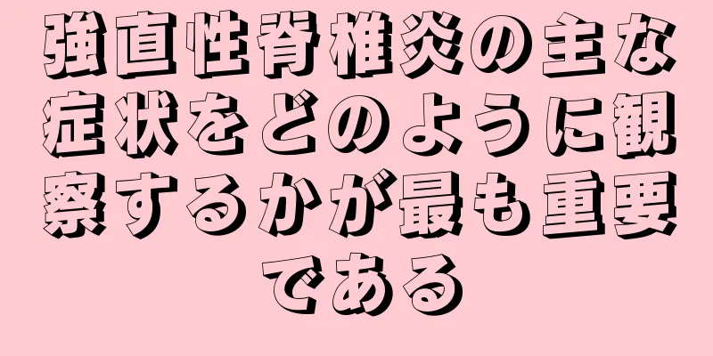 強直性脊椎炎の主な症状をどのように観察するかが最も重要である
