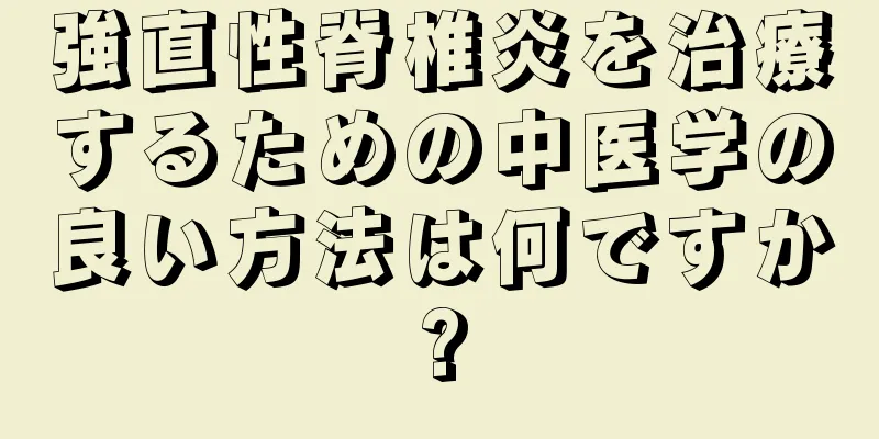 強直性脊椎炎を治療するための中医学の良い方法は何ですか?