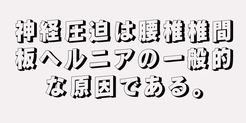 神経圧迫は腰椎椎間板ヘルニアの一般的な原因である。