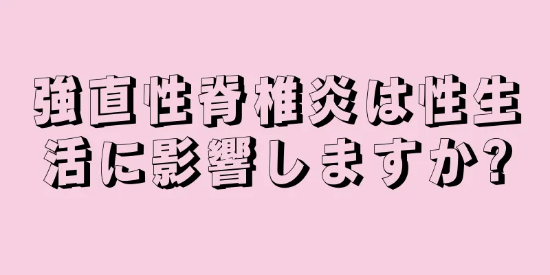 強直性脊椎炎は性生活に影響しますか?