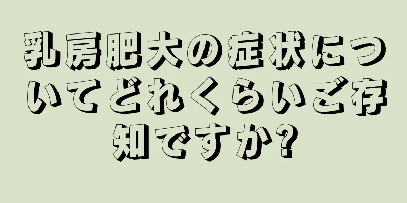 乳房肥大の症状についてどれくらいご存知ですか?