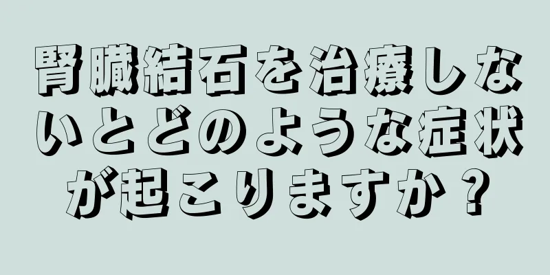 腎臓結石を治療しないとどのような症状が起こりますか？