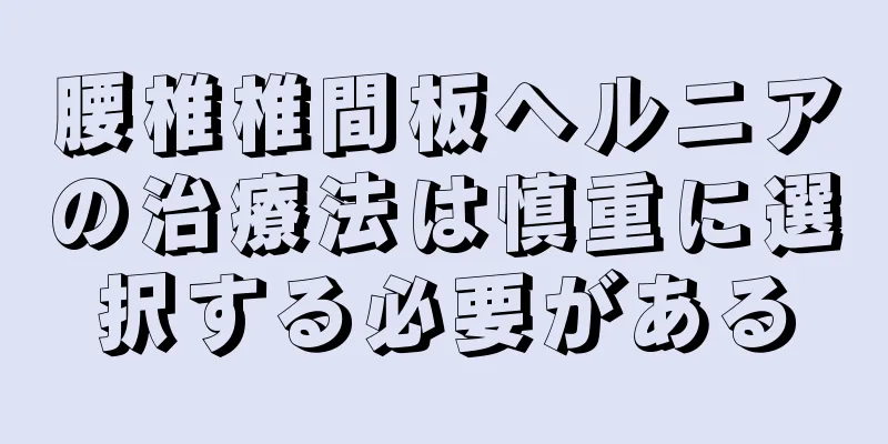 腰椎椎間板ヘルニアの治療法は慎重に選択する必要がある
