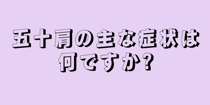五十肩の主な症状は何ですか?