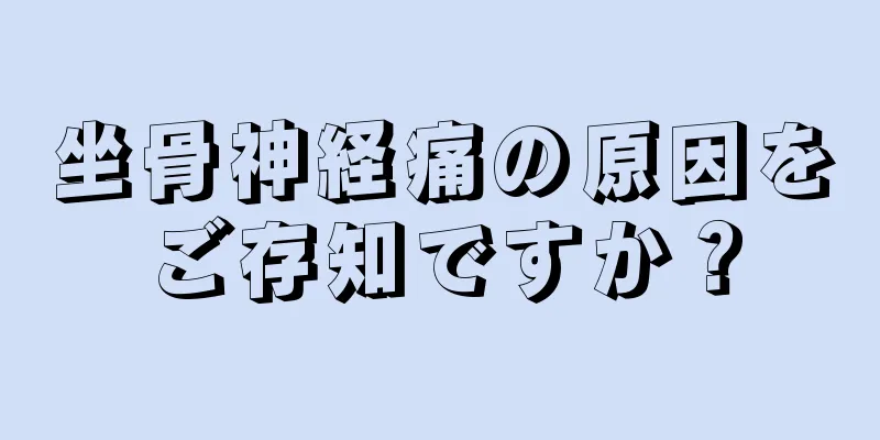 坐骨神経痛の原因をご存知ですか？