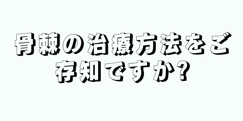骨棘の治療方法をご存知ですか?