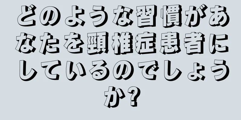 どのような習慣があなたを頸椎症患者にしているのでしょうか?